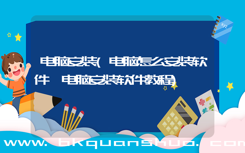 电脑安装(电脑怎么安装软件 电脑安装软件教程)